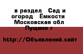  в раздел : Сад и огород » Ёмкости . Московская обл.,Пущино г.